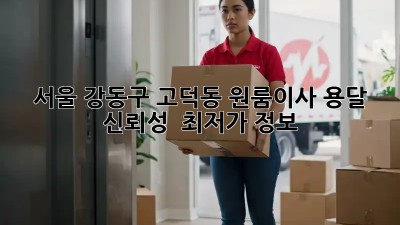 서울 강동구 고덕동 원룸이사 용달 신뢰성 👍 최저가 정보!